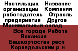 Настильщик › Название организации ­ Компания-работодатель › Отрасль предприятия ­ Другое › Минимальный оклад ­ 5 554 - Все города Работа » Вакансии   . Башкортостан респ.,Караидельский р-н